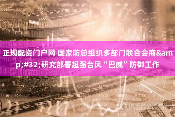 正规配资门户网 国家防总组织多部门联合会商 研究部署超强台风“巴威”防御工作