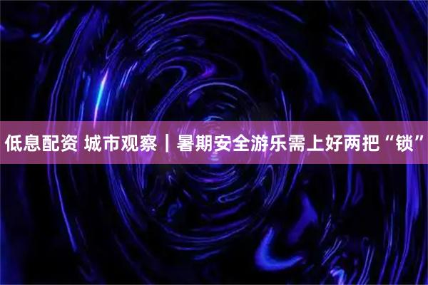 低息配资 城市观察｜暑期安全游乐需上好两把“锁”