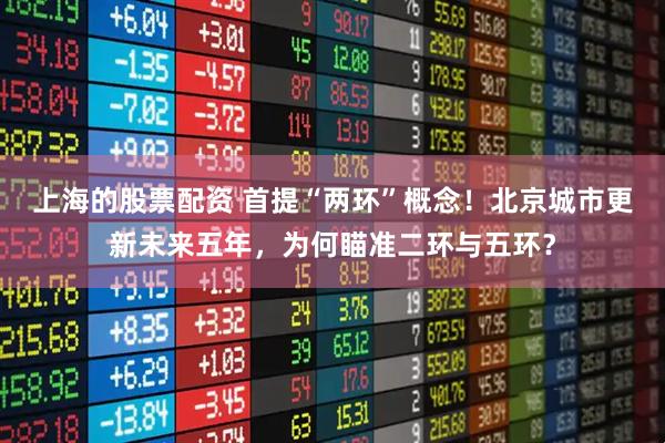 上海的股票配资 首提“两环”概念！北京城市更新未来五年，为何瞄准二环与五环？