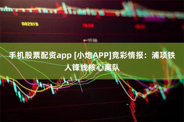 手机股票配资app [小炮APP]竞彩情报：浦项铁人锋线核心离队