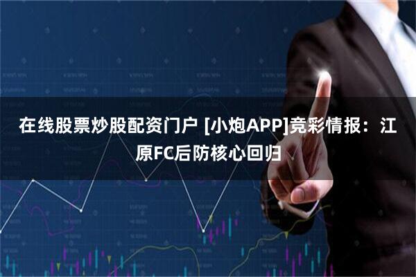 在线股票炒股配资门户 [小炮APP]竞彩情报：江原FC后防核心回归