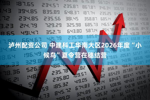 泸州配资公司 中建科工华南大区2026年度“小候鸟”夏令营在穗结营