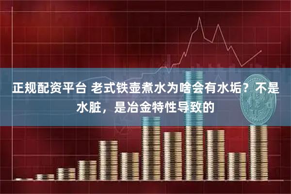 正规配资平台 老式铁壶煮水为啥会有水垢？不是水脏，是冶金特性导致的