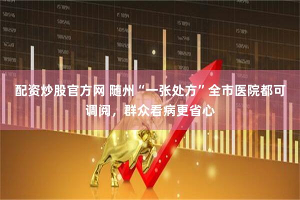 配资炒股官方网 随州“一张处方”全市医院都可调阅，群众看病更省心