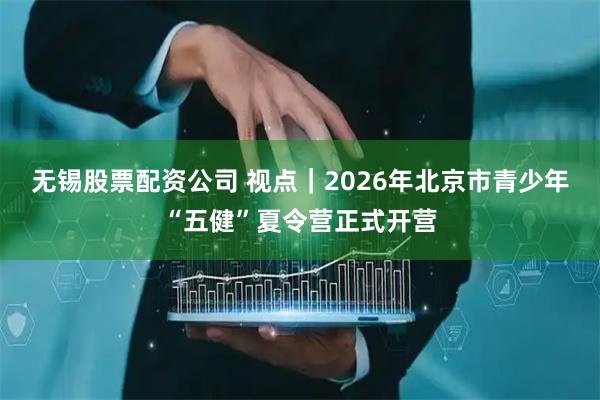 无锡股票配资公司 视点｜2026年北京市青少年“五健”夏令营正式开营