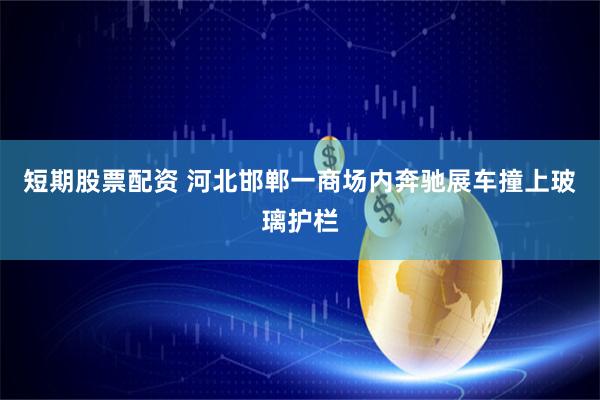 短期股票配资 河北邯郸一商场内奔驰展车撞上玻璃护栏