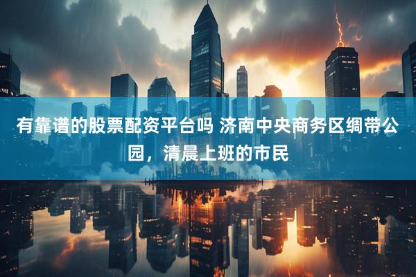 有靠谱的股票配资平台吗 济南中央商务区绸带公园，清晨上班的市民