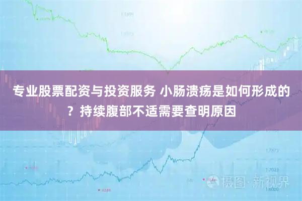 专业股票配资与投资服务 小肠溃疡是如何形成的？持续腹部不适需要查明原因