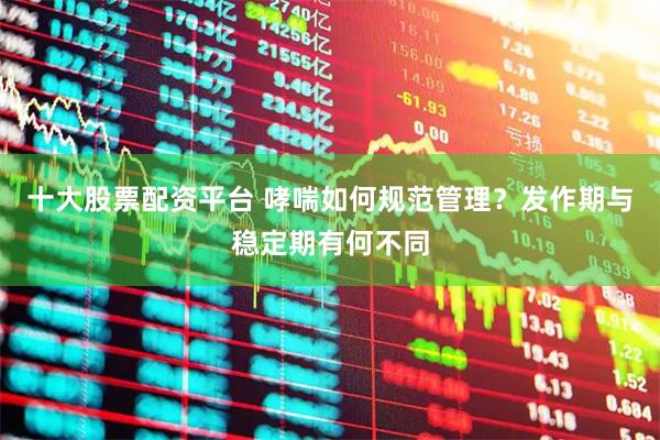十大股票配资平台 哮喘如何规范管理？发作期与稳定期有何不同