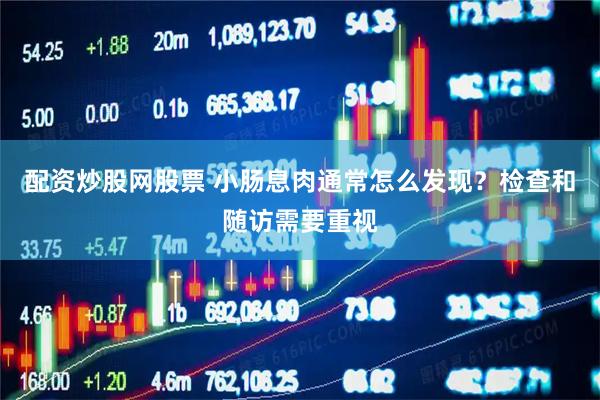 配资炒股网股票 小肠息肉通常怎么发现？检查和随访需要重视