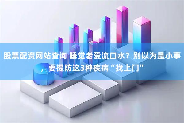 股票配资网站查询 睡觉老爱流口水？别以为是小事，要提防这3种疾病“找上门”