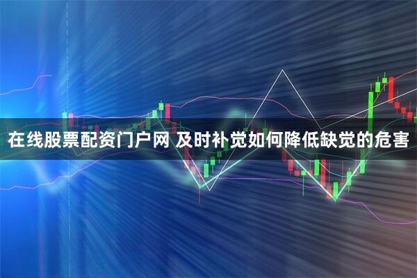 在线股票配资门户网 及时补觉如何降低缺觉的危害