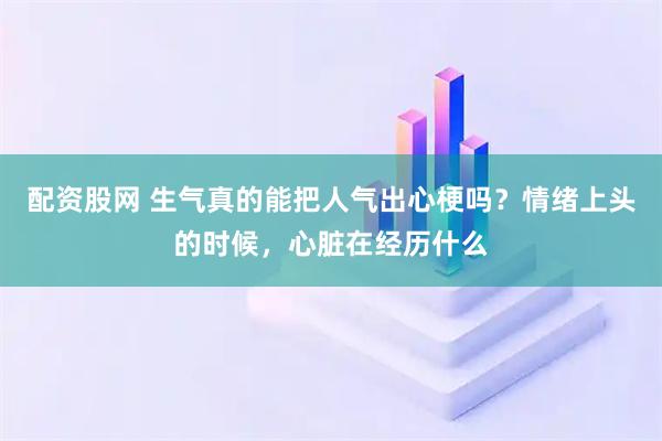 配资股网 生气真的能把人气出心梗吗？情绪上头的时候，心脏在经历什么