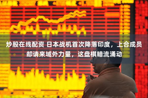 炒股在线配资 日本战机首次降落印度，上合成员却请来域外力量，这盘棋暗流涌动