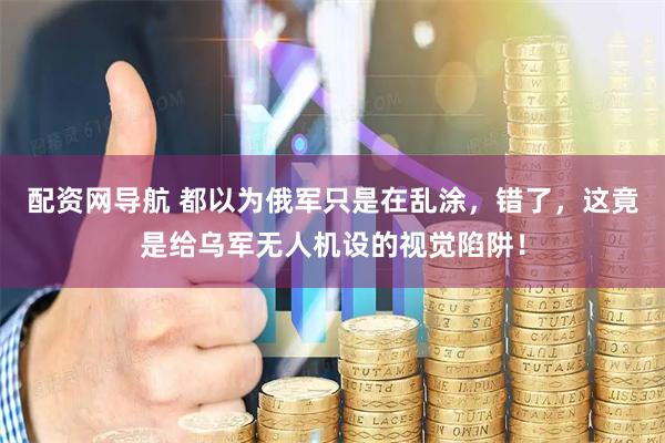 配资网导航 都以为俄军只是在乱涂，错了，这竟是给乌军无人机设的视觉陷阱！