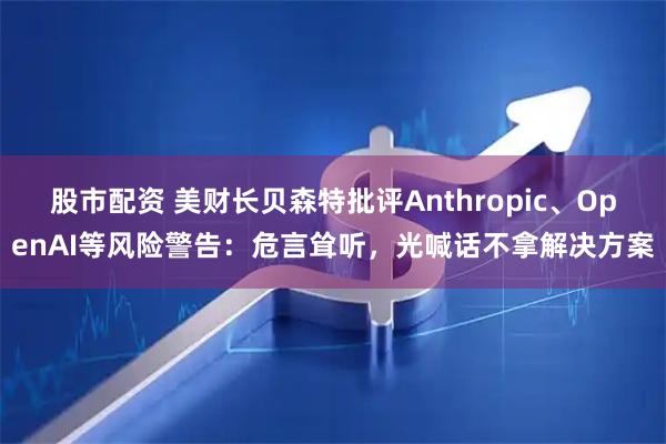 股市配资 美财长贝森特批评Anthropic、OpenAI等风险警告：危言耸听，光喊话不拿解决方案