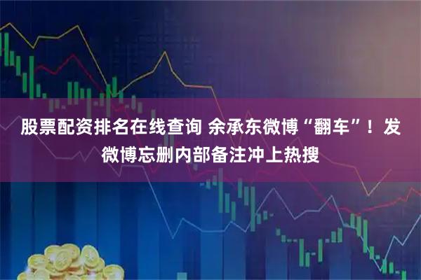 股票配资排名在线查询 余承东微博“翻车”！发微博忘删内部备注冲上热搜