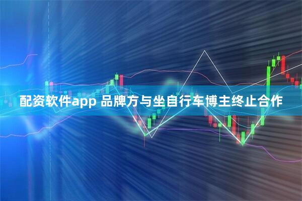 配资软件app 品牌方与坐自行车博主终止合作